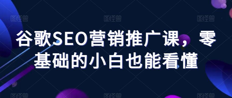 谷歌SEO营销推广课，零基础的小白也能看懂-情久项目网