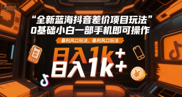 全新蓝海抖音差价项目玩法，0基础小白一部手机即可操作，暴利风口玩法，日入1k+【揭秘】-情久项目网