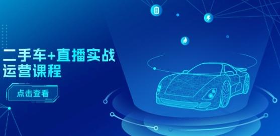 二手车+直播实战运营课程：直播推荐/短视频推荐/千川投放/直播全流程-情久项目网