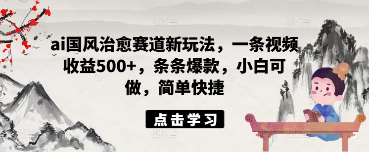 ai国风治愈赛道新玩法，一条视频收益500+，条条爆款，小白可做，简单快捷-情久项目网