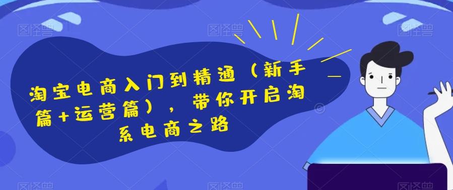 淘宝电商入门到精通（新手篇+运营篇），带你开启淘系电商之路-情久项目网