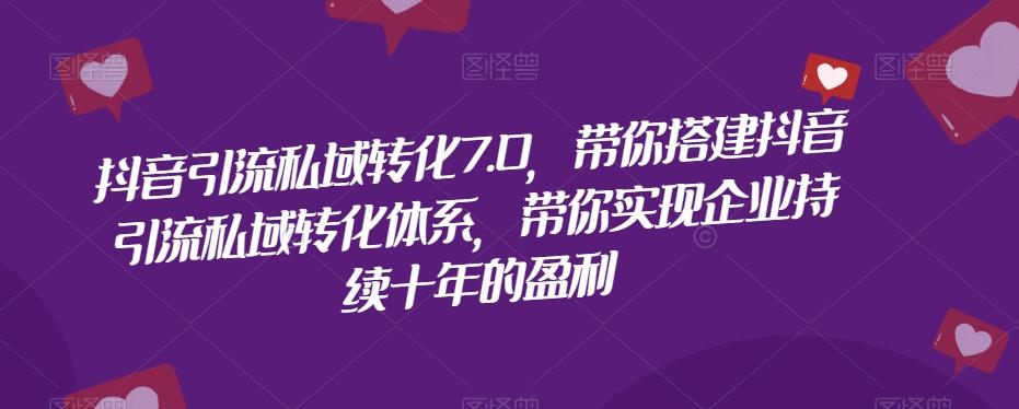 抖音引流私域转化7.0，带你搭建抖音引流私域转化体系，带你实现企业持续十年的盈利-情久项目网