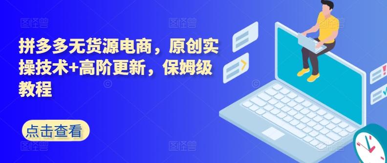 拼多多无货源电商，原创实操技术+高阶更新，保姆级教程-情久项目网