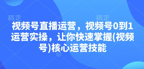 视频号直播运营，视频号0到1运营实操，让你快速掌握(视频号)核心运营技能-情久项目网