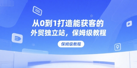 从0到1打造能获客的外贸独立站，保姆级教程-情久项目网