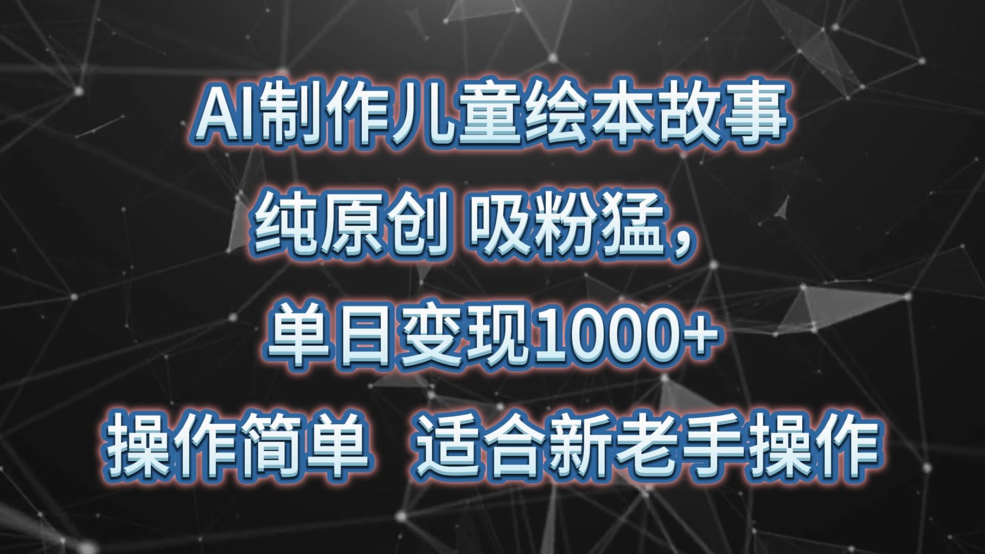 AI制作儿童绘本故事，纯原创，吸粉猛，单日变现1000+，操作简单，适合新老手操作-情久项目网