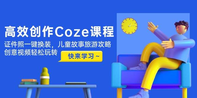 高效创作Coze课程，证件照一键换装，儿童故事旅游攻略，创意视频轻松玩转-情久项目网