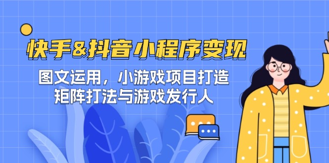 快手&抖音-小程序变现 图文运用/小游戏项目打造/矩阵打法与游戏发行人-情久项目网
