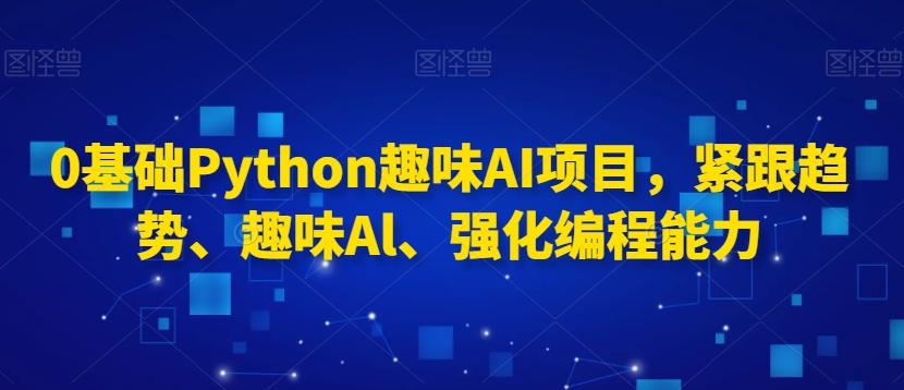 0基础Python趣味AI项目，紧跟趋势、趣味Al、强化编程能力-情久项目网