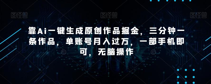 靠Ai一键生成原创作品掘金，三分钟一条作品，单账号月入过万，一部手机即可，无脑操作【揭秘】-情久项目网