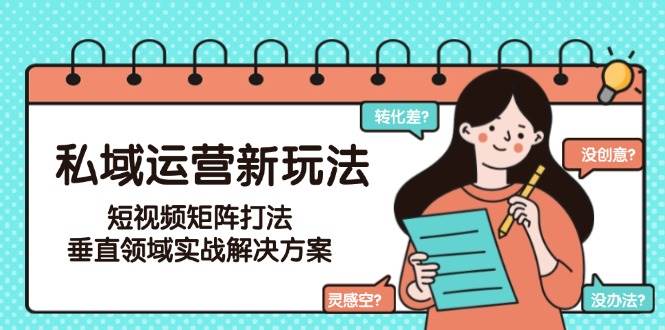 私域运营新玩法，短视频矩阵打法，垂直领域实战解决方案(更新6月)-情久项目网