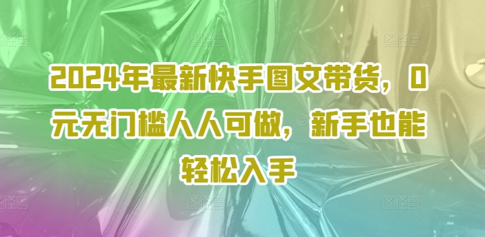 2024年最新快手图文带货，0元无门槛人人可做，新手也能轻松入手-情久项目网