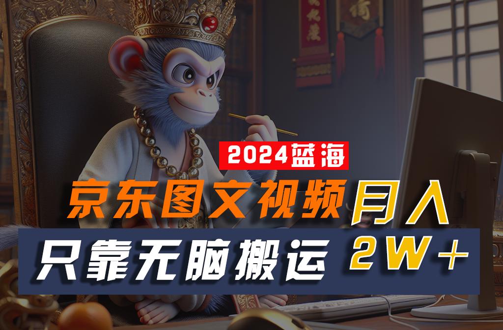 2024最新蓝海项目，只靠无脑搬运，不需要剪辑，有手就会，京东图文视频，每月亲测2w+-情久项目网