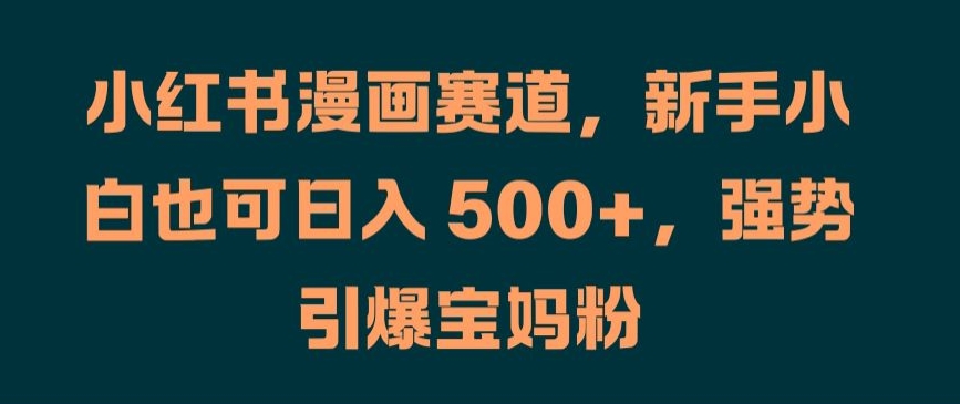 小红书漫画赛道，新手小白也可日入 500+，强势引爆宝妈粉【揭秘】-情久项目网