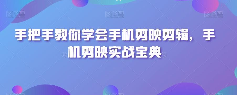 手把手教你学会手机剪映剪辑，手机剪映实战宝典-情久项目网