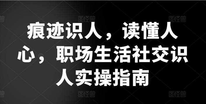 痕迹识人，读懂人心，​职场生活社交识人实操指南-情久项目网