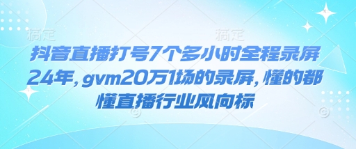 抖音直播打号7个多小时全程录屏24年，gvm20万1场的录屏，懂的都懂直播行业风向标-情久项目网