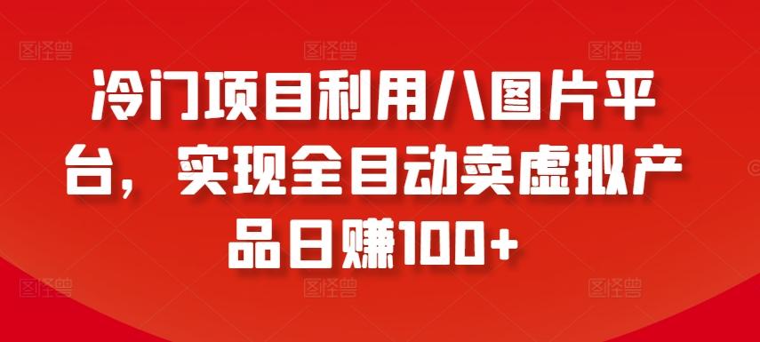 冷门项目利用八图片平台，实现全目动卖虚拟产品日赚100+【揭秘】-情久项目网