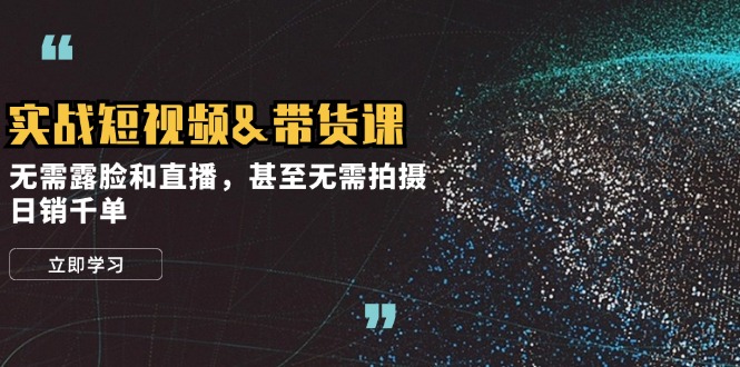 实战短视频&带货课，无需露脸和直播，甚至无需拍摄，日销千单-情久项目网