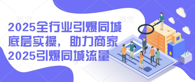2025全行业引爆同城底层实操，助力商家2025引爆同城流量-情久项目网