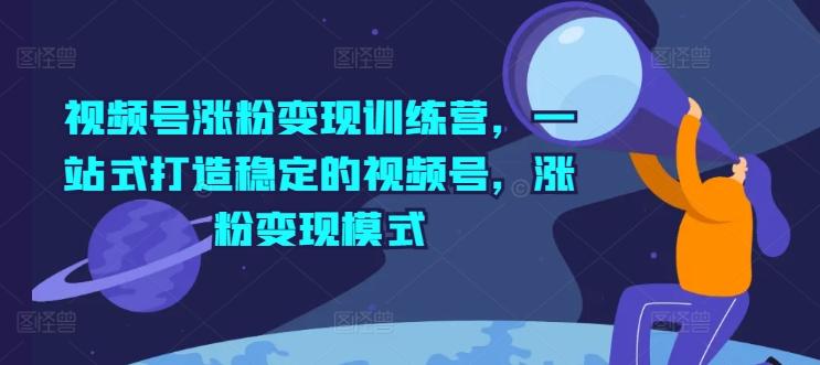 视频号涨粉变现训练营，一站式打造稳定的视频号，涨粉变现模式-情久项目网