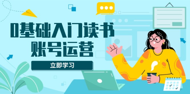 0基础入门读书账号运营，系统课程助你解决素材、流量、变现等难题-情久项目网