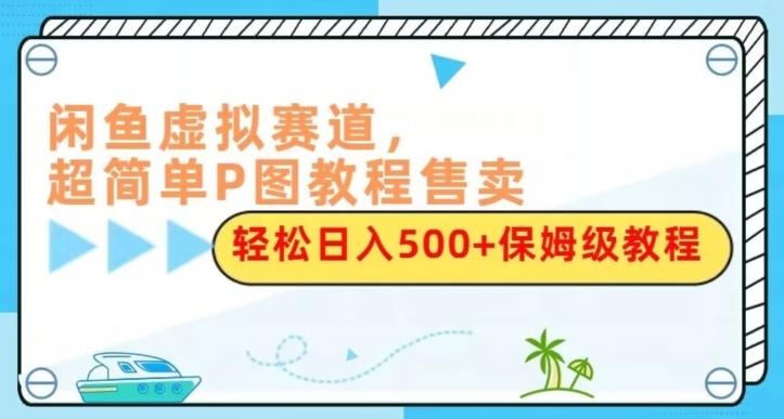 闲鱼虚拟赛道，超简单P图教程售卖，轻松日入500+保姆级教程-情久项目网