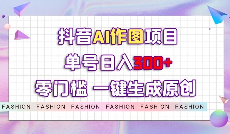 抖音AI作图项目，0门槛单号日入300+，一键生成原创图文【揭秘】-情久项目网