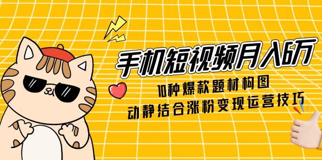 手机短视频月入6万，10种爆款题材构图，动静结合涨粉变现运营技巧-情久项目网