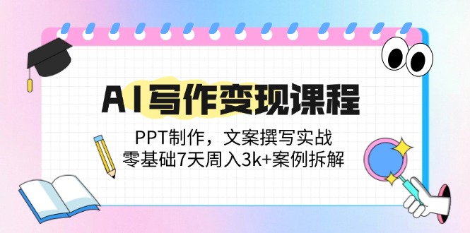 AI写作变现课程：PPT制作，文案撰写实战，零基础7天周入3k+案例拆解-情久项目网