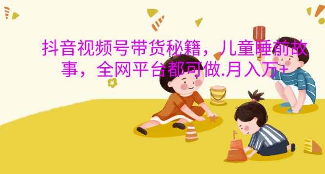 抖音视频号带货秘籍，儿童睡前故事，全网平台都可做，月入过W【揭秘】-情久项目网