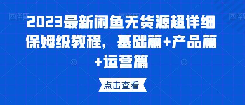 2023最新闲鱼无货源超详细保姆级教程，基础篇+产品篇+运营篇-情久项目网