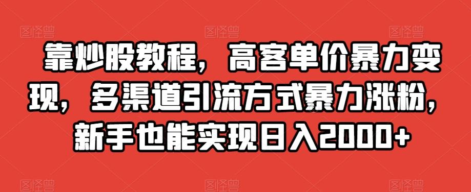 靠炒股教程，高客单价暴力变现，多渠道引流方式暴力涨粉，新手也能实现日入2000+【揭秘】-情久项目网