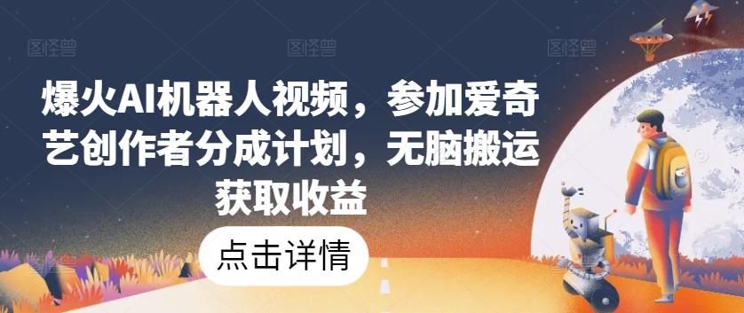 爆火AI机器人视频，参加爱奇艺创作者分成计划，无脑搬运获取收益【揭秘】-情久项目网
