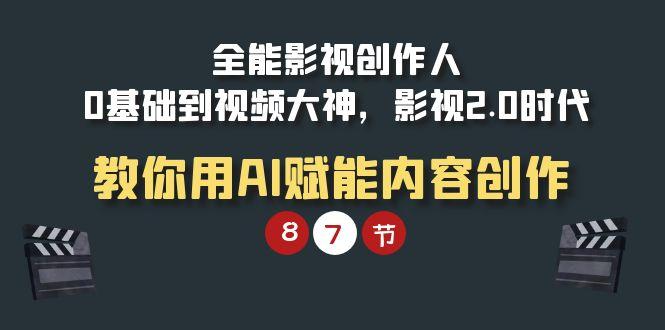 (9543期)全能-影视 创作人，0基础到视频大神，影视2.0时代，教你用AI赋能内容创作-情久项目网