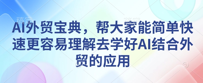 AI外贸宝典，帮大家能简单快速更容易理解去学好AI结合外贸的应用-情久项目网