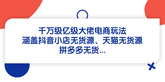 千万级亿级大佬电商玩法：涵盖抖音小店无货源、天猫无货源、拼多多无货…-情久项目网