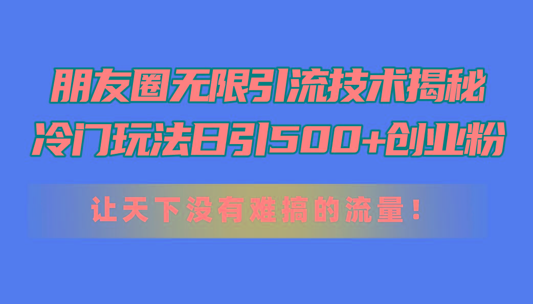朋友圈无限引流技术揭秘，一个冷门玩法日引500+创业粉，让天下没有难搞…-情久项目网