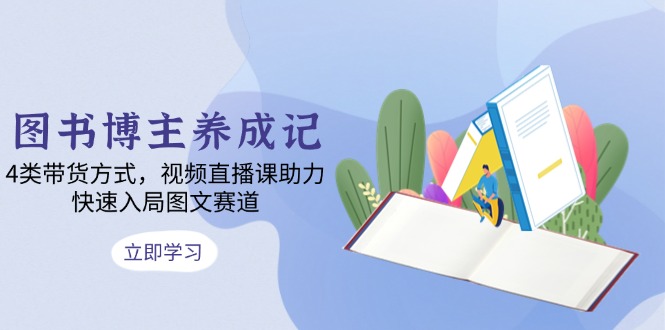 图书博主养成记：4类带货方式，视频直播课助力，快速入局图文赛道-情久项目网