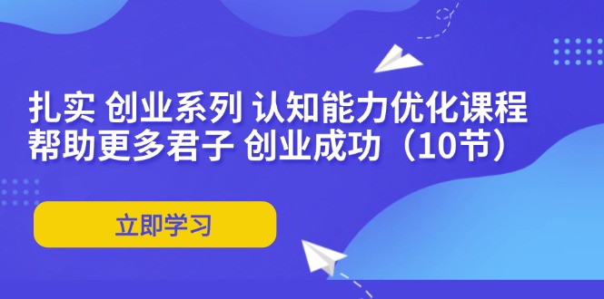 扎实 创业系列 认知能力优化课程：帮助更多君子 创业成功(10节-情久项目网