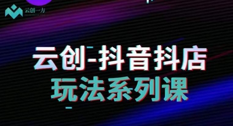 云创-抖音小店系列课，抖音小店运营全攻略-情久项目网