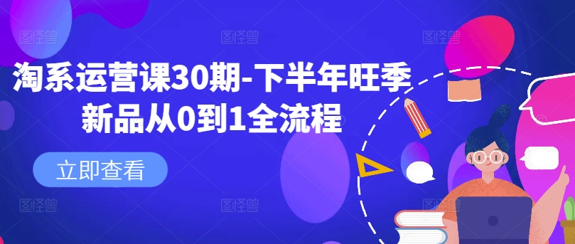 淘系运营课30期-下半年旺季新品从0到1全流程-情久项目网