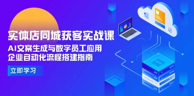 实体店同城获客实战课，AI文案生成与数字员工应用,企业自动化流程搭建指南-情久项目网