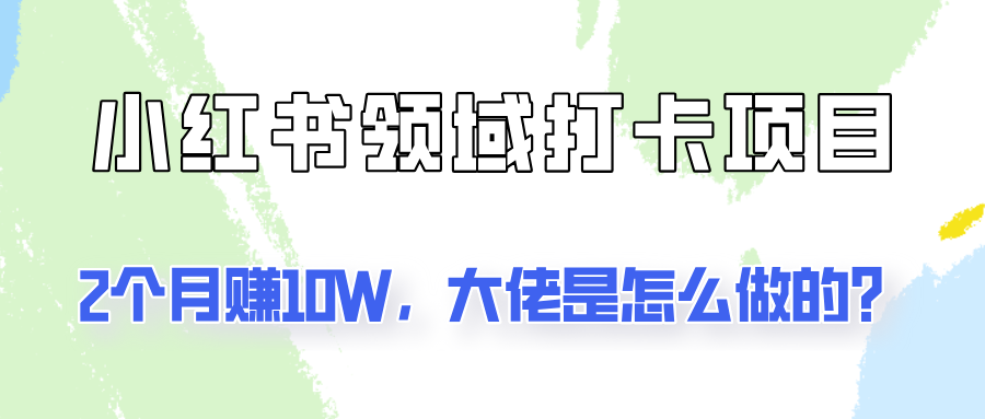 通过小红书领域打卡项目2个月赚10W，大佬是怎么做的？-情久项目网