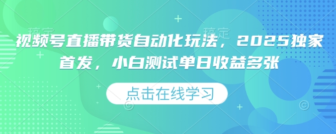 视频号直播带货自动化玩法，2025独家首发，小白测试单日收益多张【揭秘】-情久项目网