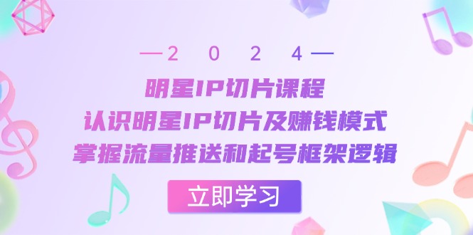 明星IP切片课程：认识明星IP切片及赚钱模式，掌握流量推送和起号框架逻辑-情久项目网