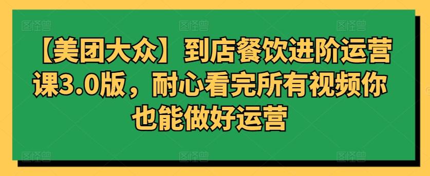 【美团大众】到店餐饮进阶运营课3.0版,耐心看完所有视频你也能做好运营