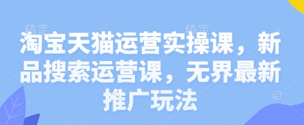 淘宝天猫运营实操课，新品搜索运营课，无界最新推广玩法-情久项目网
