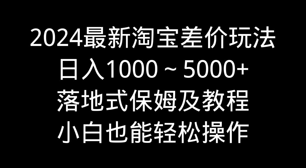 2024最新淘宝差价玩法，日入1000～5000+落地式保姆及教程 小白也能轻松操作-情久项目网