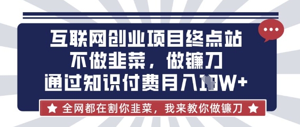 互联网创业尽头-不做韭菜，做镰刀，通过知识付费月入10个【揭秘】-情久项目网